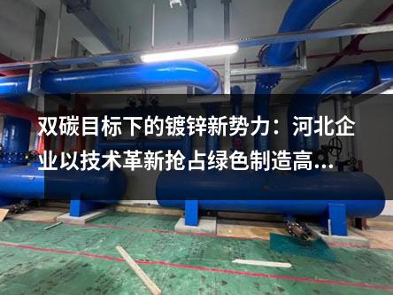 雙碳目標(biāo)下的鍍鋅新勢(shì)力:河北企業(yè)以技術(shù)革新?lián)屨季G色制造高地