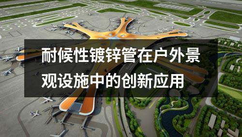 耐候性鍍鋅管在戶外景觀設施中的創新應用