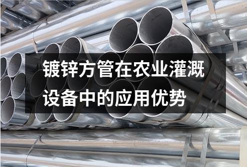 鍍鋅方管在農(nóng)業(yè)灌溉設(shè)備中的應(yīng)用優(yōu)勢