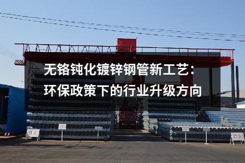 無鉻鈍化鍍鋅鋼管新工藝:環保政策下的行業升級方向