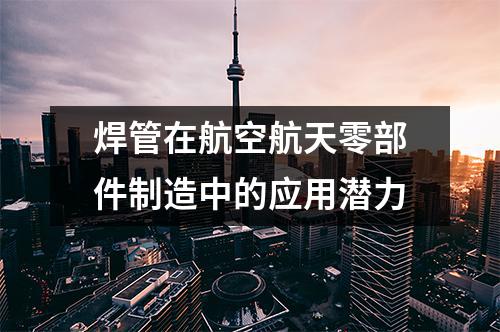 焊管在航空航天零部件制造中的應(yīng)用潛力