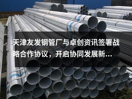 天津<a href=http://m.zjzlqcmjg.com/ target=_blank class=infotextkey>友發(fā)鋼管廠</a>與卓創(chuàng)資訊簽署戰(zhàn)略合作協(xié)議，開啟協(xié)同發(fā)展新篇章
