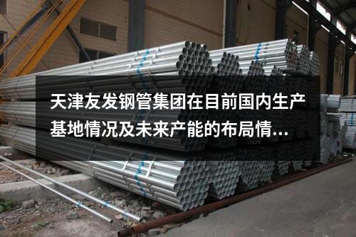 <a href=http://m.zjzlqcmjg.com/ target=_blank class=infotextkey>天津友發鋼管集團</a>在目前國內生產基地情況及未來產能的布局情況?